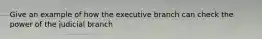 Give an example of how the executive branch can check the power of the judicial branch