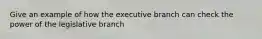 Give an example of how the executive branch can check the power of the legislative branch