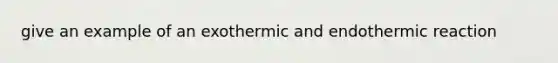 give an example of an exothermic and endothermic reaction