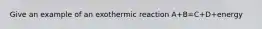 Give an example of an exothermic reaction A+B=C+D+energy