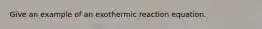 Give an example of an exothermic reaction equation.