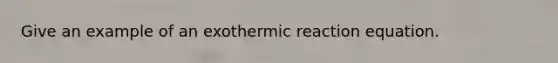 Give an example of an exothermic reaction equation.