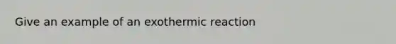 Give an example of an exothermic reaction