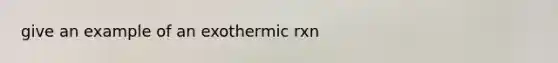 give an example of an exothermic rxn