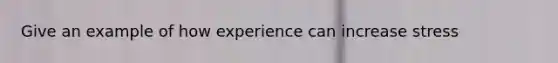 Give an example of how experience can increase stress