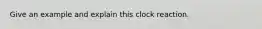Give an example and explain this clock reaction.