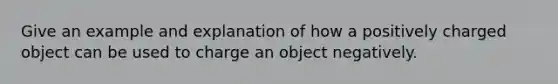 Give an example and explanation of how a positively charged object can be used to charge an object negatively.