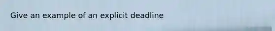 Give an example of an explicit deadline