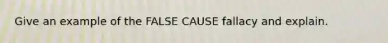 Give an example of the FALSE CAUSE fallacy and explain.