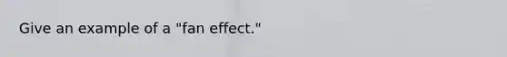 Give an example of a "fan effect."