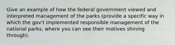 Give an example of how the federal government viewed and interpreted management of the parks (provide a specific way in which the gov't implemented responsible management of the national parks, where you can see their motives shining through).