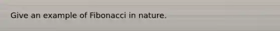 Give an example of Fibonacci in nature.