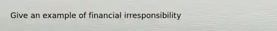 Give an example of financial irresponsibility