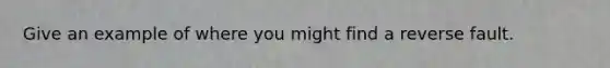 Give an example of where you might find a reverse fault.