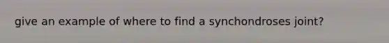 give an example of where to find a synchondroses joint?