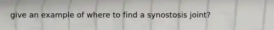 give an example of where to find a synostosis joint?