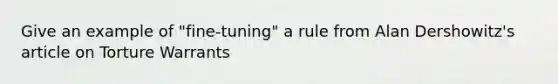 Give an example of "fine-tuning" a rule from Alan Dershowitz's article on Torture Warrants