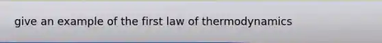 give an example of the first law of thermodynamics