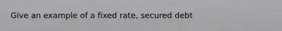 Give an example of a fixed rate, secured debt