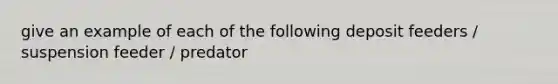 give an example of each of the following deposit feeders / suspension feeder / predator