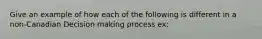 Give an example of how each of the following is different in a non-Canadian Decision making process ex: