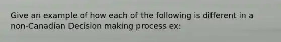 Give an example of how each of the following is different in a non-Canadian Decision making process ex: