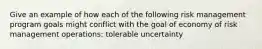 Give an example of how each of the following risk management program goals might conflict with the goal of economy of risk management operations: tolerable uncertainty