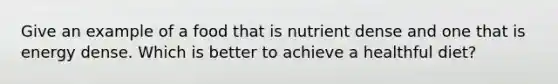 Give an example of a food that is nutrient dense and one that is energy dense. Which is better to achieve a healthful diet?