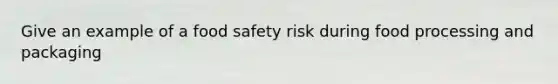 Give an example of a food safety risk during food processing and packaging