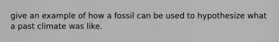 give an example of how a fossil can be used to hypothesize what a past climate was like.