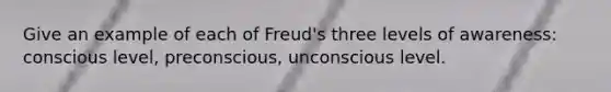 Give an example of each of Freud's three levels of awareness: conscious level, preconscious, unconscious level.