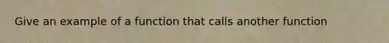 Give an example of a function that calls another function