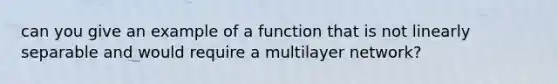 can you give an example of a function that is not linearly separable and would require a multilayer network?