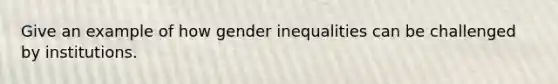 Give an example of how gender inequalities can be challenged by institutions.