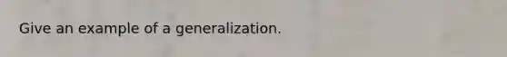 Give an example of a generalization.