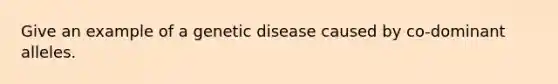 Give an example of a genetic disease caused by co-dominant alleles.