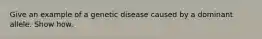 Give an example of a genetic disease caused by a dominant allele. Show how.