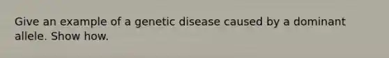 Give an example of a genetic disease caused by a dominant allele. Show how.