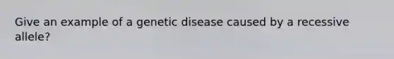 Give an example of a genetic disease caused by a recessive allele?