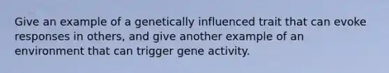 Give an example of a genetically influenced trait that can evoke responses in others, and give another example of an environment that can trigger gene activity.