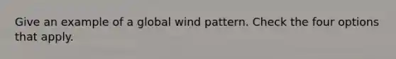 Give an example of a global wind pattern. Check the four options that apply.