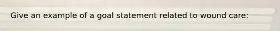 Give an example of a goal statement related to wound care: