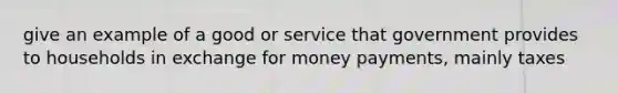 give an example of a good or service that government provides to households in exchange for money payments, mainly taxes