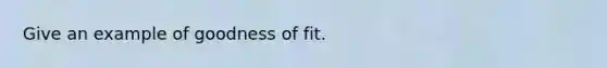 Give an example of goodness of fit.