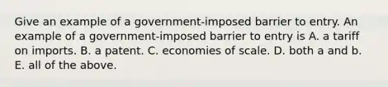 Give an example of a​ government-imposed barrier to entry. An example of a​ government-imposed barrier to entry is A. a tariff on imports. B. a patent. C. economies of scale. D. both a and b. E. all of the above.