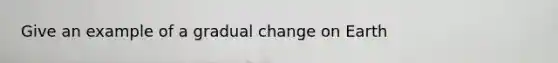 Give an example of a gradual change on Earth