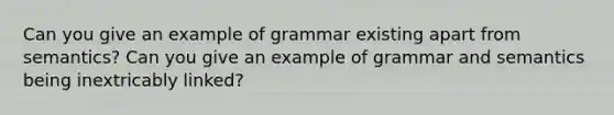 Can you give an example of grammar existing apart from semantics? Can you give an example of grammar and semantics being inextricably linked?