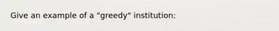 Give an example of a "greedy" institution: