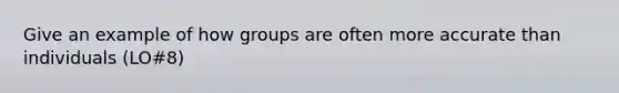 Give an example of how groups are often more accurate than individuals (LO#8)