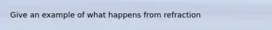 Give an example of what happens from refraction
